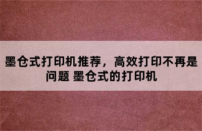 墨仓式打印机推荐，高效打印不再是问题 墨仓式的打印机